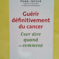 Guérir définitivement du cancer - Oser dire quand et comment - Henri Joyeux