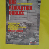 Une révolution oubliée - Novembre 1918 la révolution des conseils ouvriers et de soldats en Alsace-Lorraine  - Jean-Claude Richez
