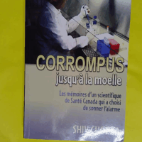 Corrompus jusqu à la moelle - Les mémoires d un scientifique de Santé Canada qui a choisi de sonner l alarme  - Shiv Chopra