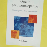 Guerir Par L Homeopathie. L Homeopathie Dans Les Cas Aigus - Didier Grandgeorge