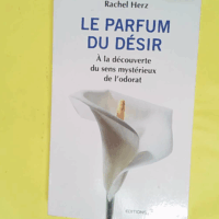 Le parfum du désir - A la découverte du sens mystérieux de l odorat - Rachel S Herz