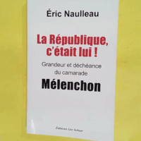 La République c était lui ! Grandeur et déchéance du camarade Mélenchon - Éric Naulleau