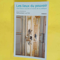 Les Lieux du pouvoir - Une histoire secrète et intime de la politique - Sébastien Le Fol