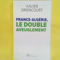 France-Algérie Le Double Aveuglement - Réseaux infiltrés immigration subie diplomatie exsangue : pourquoi sommes-nous aussi aveugles ? - Xavier Driencourt