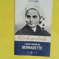 Retraite spirituelle - L’autre monde de Bernadette - Cheminer dans l’espérance avec Bernadette Soubirous - André Cabes