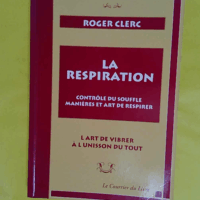 La Respiration - Contrôle du souffle manières et art de respirer. L Art de vibrer à l unisson du tout suivi de Mes maîtres et du Récit de deux expériences - Roger Clerc