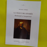 La peinture effarée - Rembrandt et l autoportrait - Michel Guérin