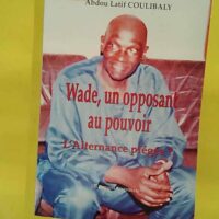 Wade Un Opposant Au Pouvoir. L Alternance Piegee ? - Latif Coulibaly A.