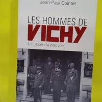 Les hommes de Vichy - L illusion du pouvoir - Jean-Paul Cointet