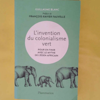 L invention du colonialisme vert – Pour... L invention du colonialisme vert - Pour en finir avec le mythe de l Éden africain - Guillaume Blanc