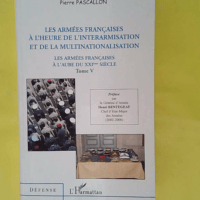 Les armées françaises à l aube du XXIe siècle - Tome 5 Les armées françaises à l heure de l interarmisation et de la multinationalisation - Pierre Pascallon