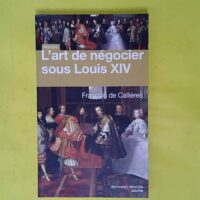 L art de négocier sous Louis XIV - François de Callières