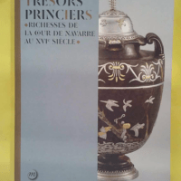 Tresors Princiers - Richesses De La Cour De Navarre Au Xvie Siecle - Paul Mironneau