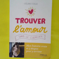 Trouver l amour sans le chercher - Mon histoire vraie et 5 étapes pour y arriver - Céline Colle