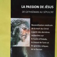 La Passion de Jésus de Gethsémani au Sépulcre - Reconstitution à partir des connaissances scientifiques actuelles - Jean-Maurice Clercq