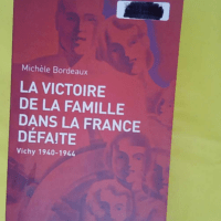 La Victoire de la famille dans la France défaite - Vichy 1940-1944 - Michèle Bordeaux