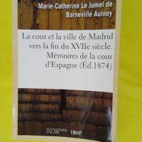 La cour et la ville de Madrid vers la fin du XVIIe siècle. émoires de la cour d … La cour et la ville de Madrid vers la fin du XVIIe siècle. Mémoires de la cour d Espagne - Baronne Marie-Catherine Le Jumel de Barneville d Aulnoy