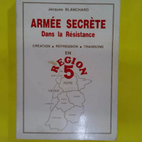 Armée secrète dans la Résistance. Création - Répression - Trahisons en région 5. 1er tome - Blanchard Jacques