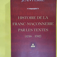 Histoire de la franc-maçonnerie par les textes : 1248-1782 - Jean Ferré