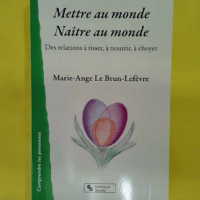 Mettre au monde – Naître au monde – Des relations à tisser à nourrir… Mettre au monde - Naître au monde - Des relations à tisser à nourrir à choyer - Marie-Ange Le Brun-Lefèvre