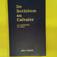 De Bethleem au calvaire – Les initiations... De Bethleem au calvaire - Les initiations de Jésus - Alice A. Bailey