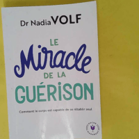 Le miracle de la guérison - Les capacités extraordinaires de l organisme - Nadia Volf