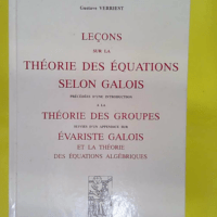 Leçons sur la théorie des équations selon Galois - Précédées d une introduction à la théorie des groupes suivies d un appendice sur Evariste Galois et la théorie des équations algébriques - Gustave Verriest
