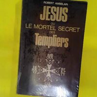 Jésus ou le mortel secret des Templiers – Robert Ambelain Jésus ou le mortel secret des Templiers - Robert Ambelain