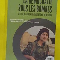 La démocratie sous les bombes - Syrie-Le Rojava entre idéalisation et répression - Pierre Crétois