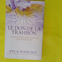 Le don de la trahison - Comment guérir votre vie quand votre monde éclate - Eve A. Wood