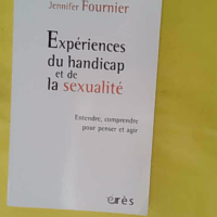 Expériences du handicap et de la sexualité - Entendre, comprendre pour penser et agir - Jennifer Fournier