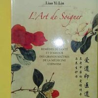 L'art de soigner - Remèdes de santé et d'amoyr des grands maîtres de la médecine chinoise - Liao Yi Lin