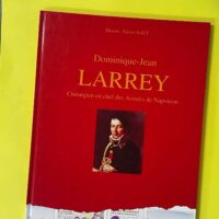 Dominique-Jean Larrey - Chirurgien en chef des armées de Napoléon - Xavier Saüt