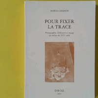 Pour fixer la trace - Photographie, littérature et voyage au milieu du XIXe siècle - Marta Caraion