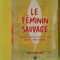 Le Féminin Sauvage - Trouver Puissance, Esprit Et Joie Dans Le Corps Féminin - Tami Lynn Kent