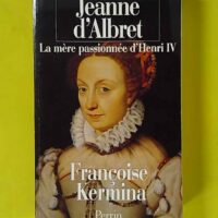 Jeanne d'Albret la mère passionnée d'Henri IV - Françoise Kermina