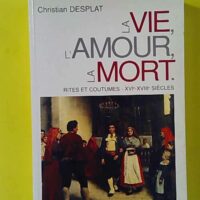 La Vie, L'Amour, La Mort - Rites Et Coutumes, Xvieme, Xviiieme Siecles - Christian Desplat