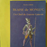 Blaise de Monluc - Ou les fatalités d'un Chef de Guerre Gascon - Denis Labau