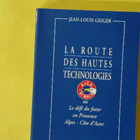 La Route Des Hautes Technologies, Ou Le Defi Du Futur En Provence-Alpes-Cote-D Azur - Jean-Louis Geiger