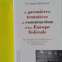 Les premières tentatives de construction d'une Europe fédérale. Des projets de la Résistance au traité de C.E.D. 1940-1954 - Christophe Réveillard