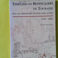 Templiers et Hospitaliers en Touraine - Sur les traces des moines chevaliers, 1193-2001 - Alain Jacquet