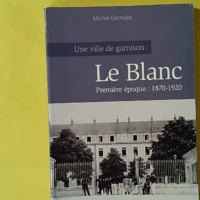 Une ville de garnison - Le Blanc - Tome 1 : 1870-1920 - Michel Germain
