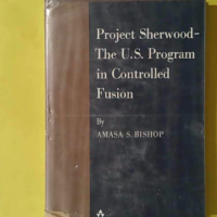 Project Sherwood - The U. S. Program in Controlled Fusion - Bishop, Amasa