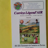 Corrèze Legend' AIR 2012 - Tome III - 1911 2011 Centenaire de l'aviation en Corrèez - AIRAC