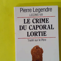 Le Crime du caporal Lortie - Traité sur le père - Pierre Legendre