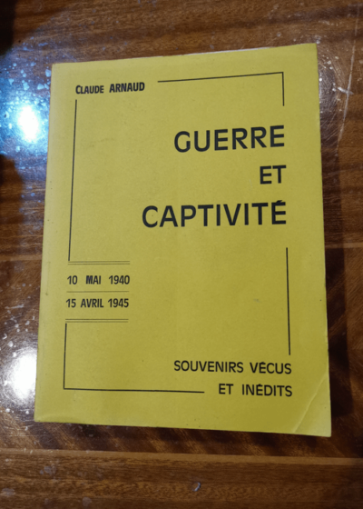 Guerre et captivité : 10 mai 1940-15 avril 1945 souvenirs vécus et inédits - Claude Arnaud