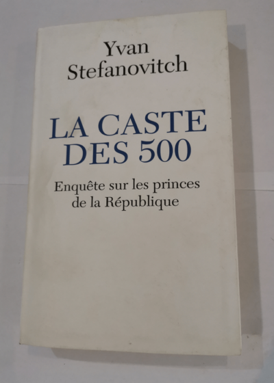 La Caste de 500 - Enquête sur les princes de la République - Stefanovitch Yann