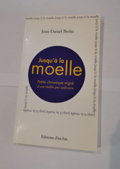 Jusqu'à la moelle. Petite chronique aiguë d'une réalité peu ordinaire - Jean-Daniel Biolaz