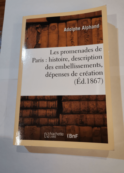 Les promenades de Paris - histoire description des embellissements dépenses de création - et d'entretien des Bois de Boulogne et de Vincennes Champs-Elysées parcs squares boulevards - Adolphe Alphand