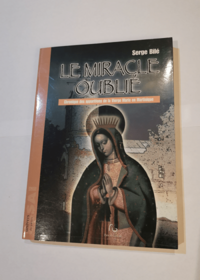 Le miracle oublié: Chronique des apparitions de la Vierge Marie en Martinique - Serge Bilé